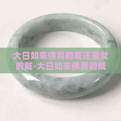 大日如来佛男的戴还是女的戴-大日如来佛男还是女好(图1)